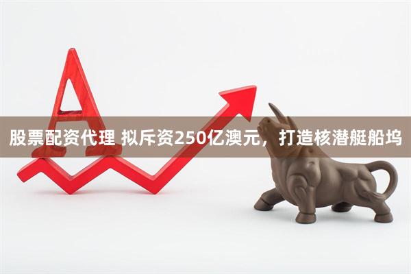 股票配资代理 拟斥资250亿澳元，打造核潜艇船坞