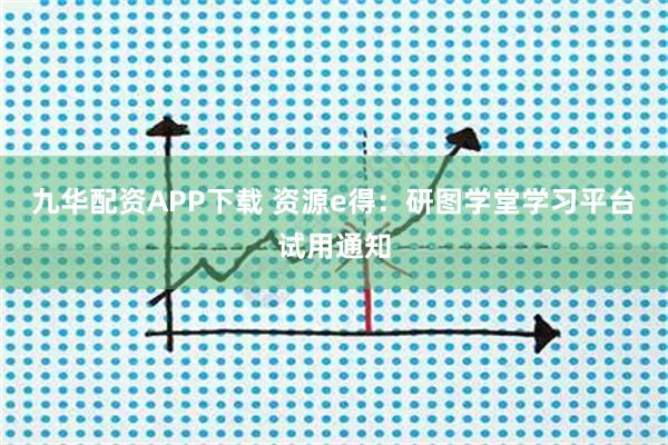 九华配资APP下载 资源e得：研图学堂学习平台试用通知