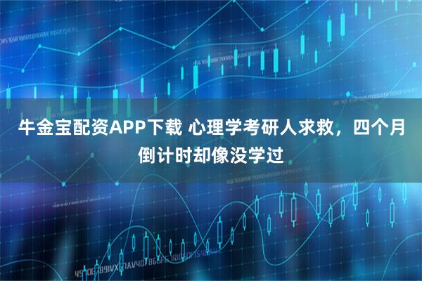 牛金宝配资APP下载 心理学考研人求救，四个月倒计时却像没学过