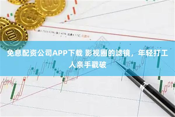 免息配资公司APP下载 影视圈的滤镜，年轻打工人亲手戳破