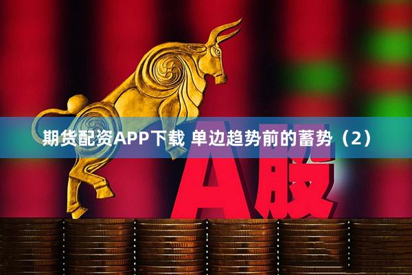期货配资APP下载 单边趋势前的蓄势（2）