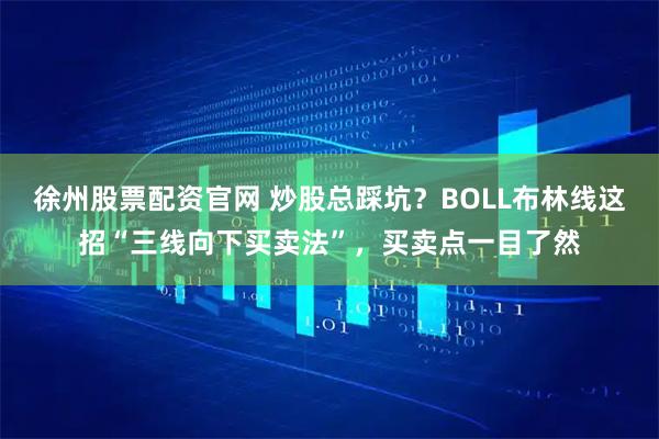 徐州股票配资官网 炒股总踩坑?BOLL布林线这招“三线向下买卖法”,买卖点一目了然