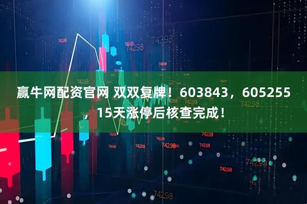 赢牛网配资官网 双双复牌！603843，605255，15天涨停后核查完成！