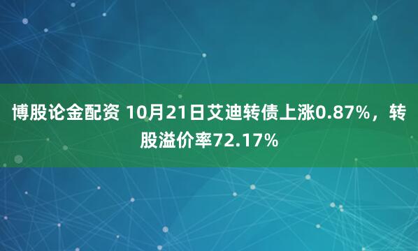 博股论金配资 10月21日艾迪转债上涨0.87%，转股溢价率72.17%
