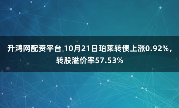 升鸿网配资平台 10月21日珀莱转债上涨0.92%，转股溢价率57.53%