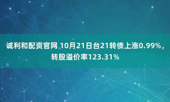 诚利和配资官网 10月21日台21转债上涨0.99%，转股溢价率123.31%