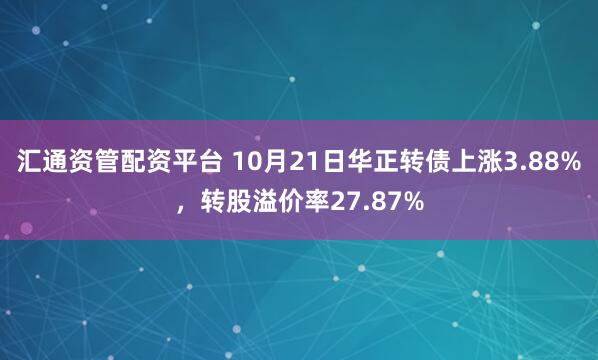 汇通资管配资平台 10月21日华正转债上涨3.88%，转股溢价率27.87%