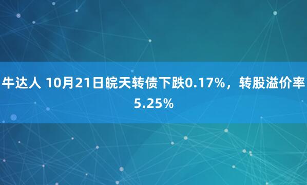 牛达人 10月21日皖天转债下跌0.17%，转股溢价率5.25%