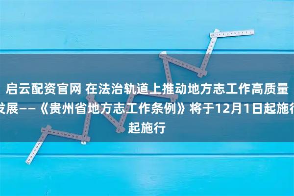 启云配资官网 在法治轨道上推动地方志工作高质量发展——《贵州省地方志工作条例》将于12月1日起施行