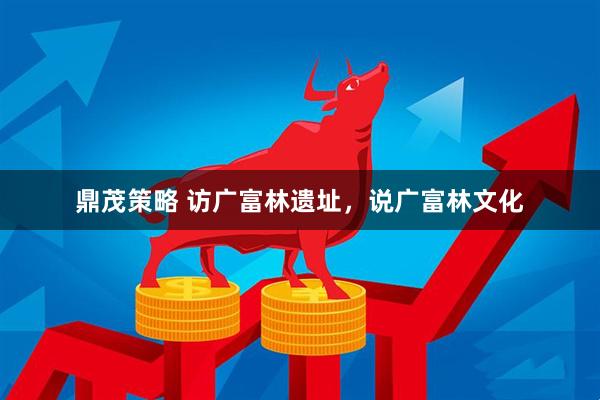 鼎茂策略 访广富林遗址，说广富林文化