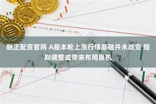 融正配资官网 A股本轮上涨行情基础并未改变 短期调整或带来布局良机