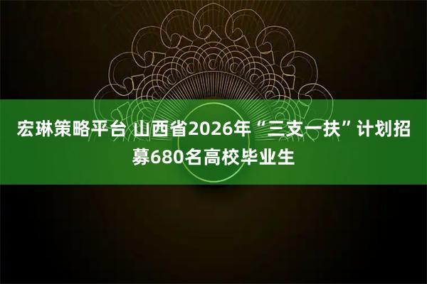 宏琳策略平台 山西省2026年“三支一扶”计划招募680名高校毕业生