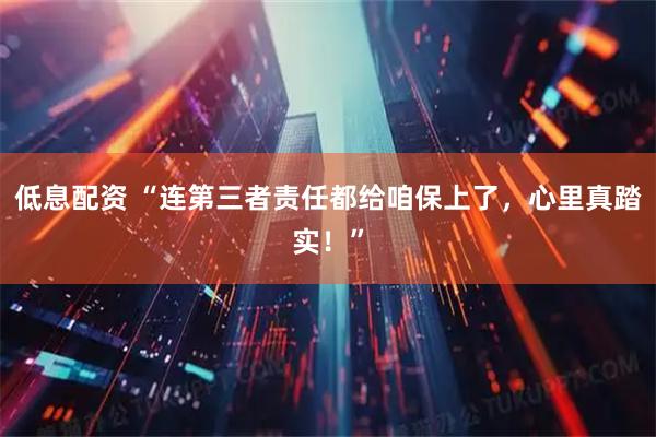 低息配资 “连第三者责任都给咱保上了，心里真踏实！”