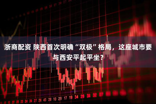 浙商配资 陕西首次明确“双极”格局,这座城市要与西安平起平坐?