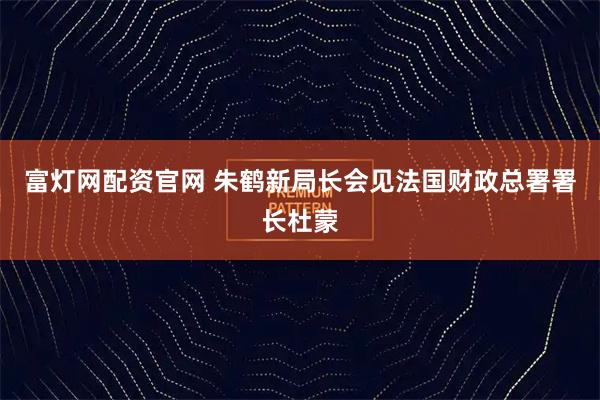 富灯网配资官网 朱鹤新局长会见法国财政总署署长杜蒙