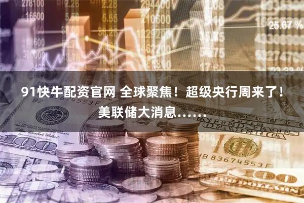 91快牛配资官网 全球聚焦！超级央行周来了！美联储大消息……