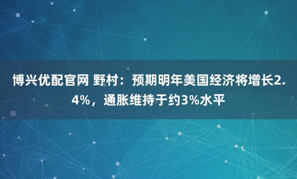 博兴优配官网 野村：预期明年美国经济将增长2.4%，通胀维持于约3%水平