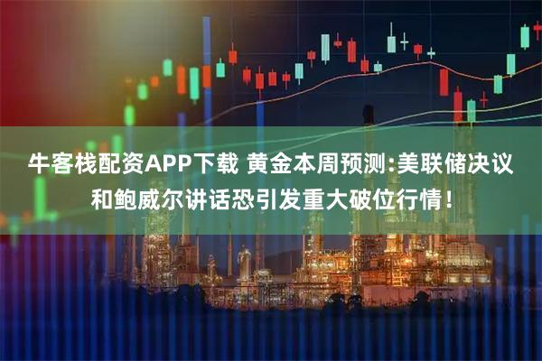 牛客栈配资APP下载 黄金本周预测:美联储决议和鲍威尔讲话恐引发重大破位行情!